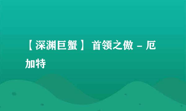 【深渊巨蟹】 首领之傲 - 厄加特