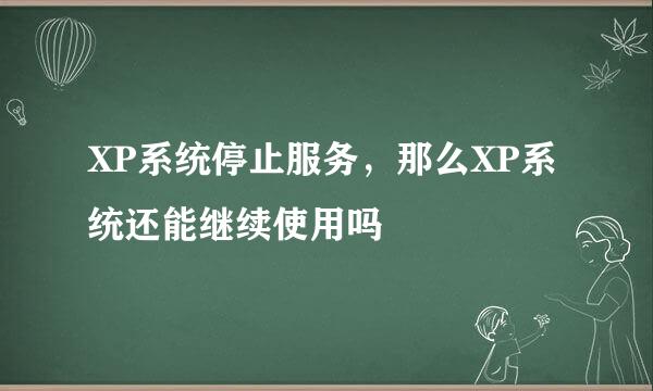 XP系统停止服务，那么XP系统还能继续使用吗