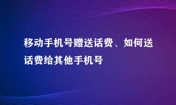 移动手机号赠送话费、如何送话费给其他手机号