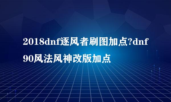 2018dnf逐风者刷图加点?dnf90风法风神改版加点