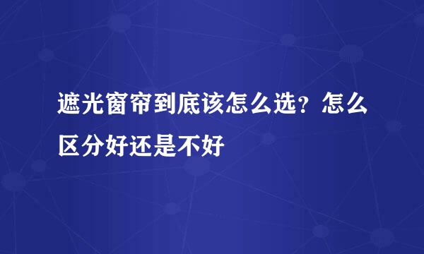 遮光窗帘到底该怎么选？怎么区分好还是不好