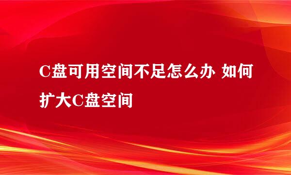 C盘可用空间不足怎么办 如何扩大C盘空间