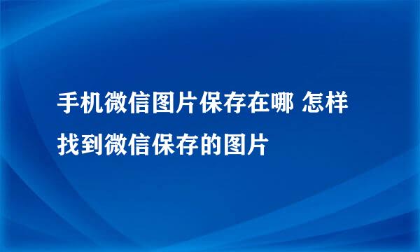 手机微信图片保存在哪 怎样找到微信保存的图片