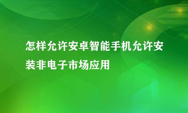 怎样允许安卓智能手机允许安装非电子市场应用