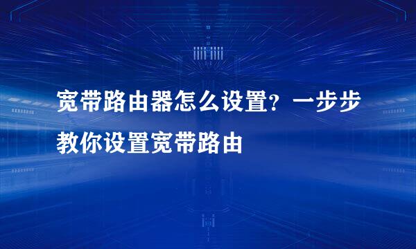 宽带路由器怎么设置？一步步教你设置宽带路由