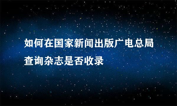 如何在国家新闻出版广电总局查询杂志是否收录