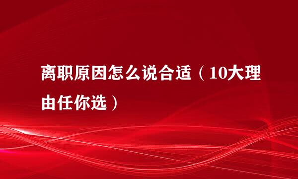 离职原因怎么说合适（10大理由任你选）