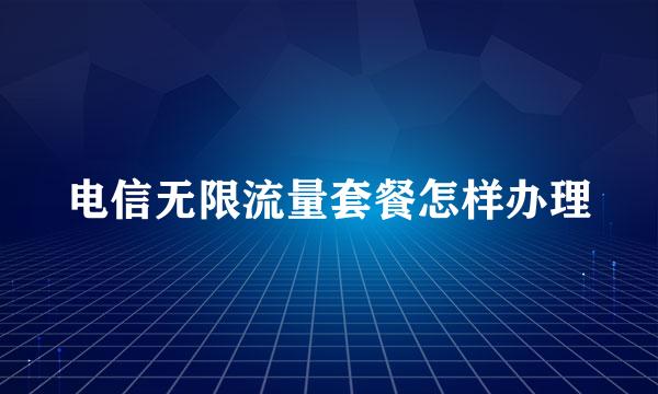 电信无限流量套餐怎样办理