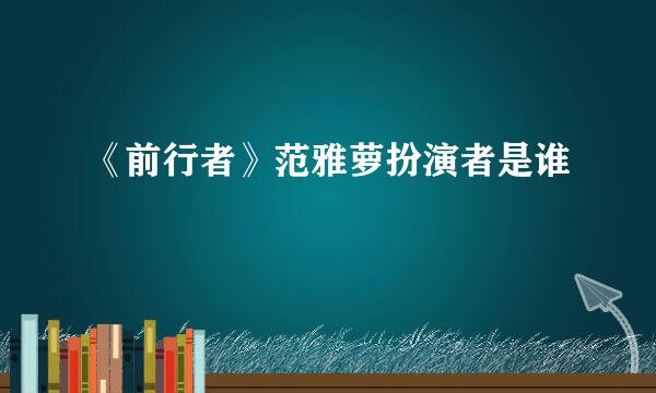 《前行者》范雅萝扮演者是谁