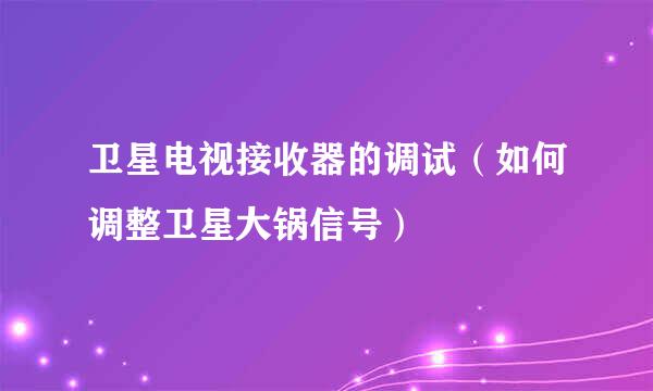 卫星电视接收器的调试（如何调整卫星大锅信号）