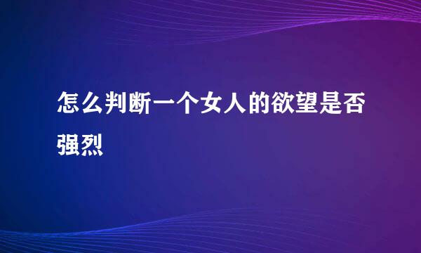 怎么判断一个女人的欲望是否强烈