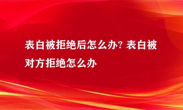 表白被拒绝后怎么办? 表白被对方拒绝怎么办