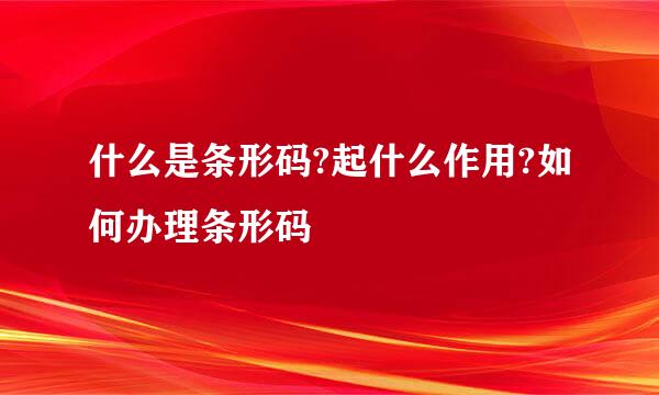 什么是条形码?起什么作用?如何办理条形码