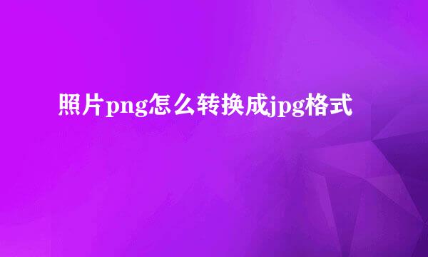 照片png怎么转换成jpg格式