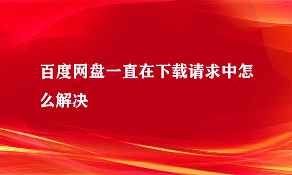 百度网盘一直在下载请求中怎么解决