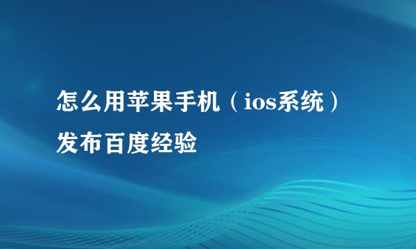 怎么用苹果手机（ios系统）发布百度经验