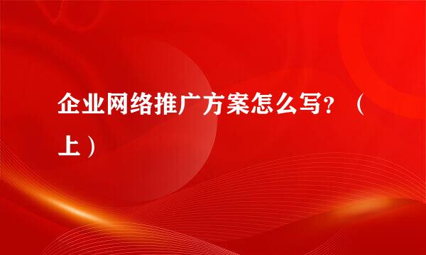 企业网络推广方案怎么写？（上）