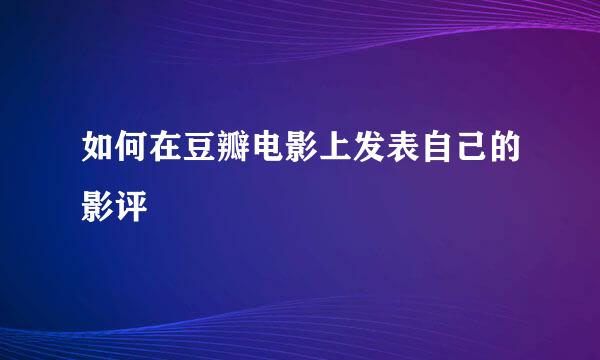 如何在豆瓣电影上发表自己的影评