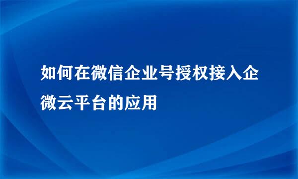 如何在微信企业号授权接入企微云平台的应用