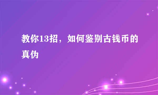 教你13招，如何鉴别古钱币的真伪