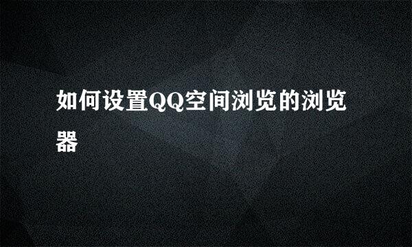 如何设置QQ空间浏览的浏览器