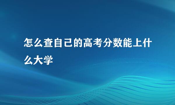 怎么查自己的高考分数能上什么大学