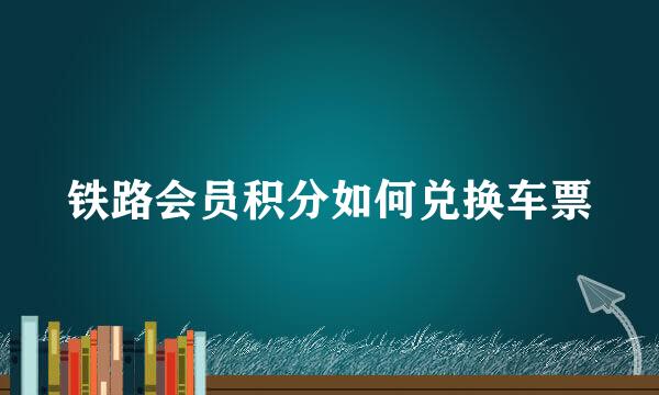 铁路会员积分如何兑换车票