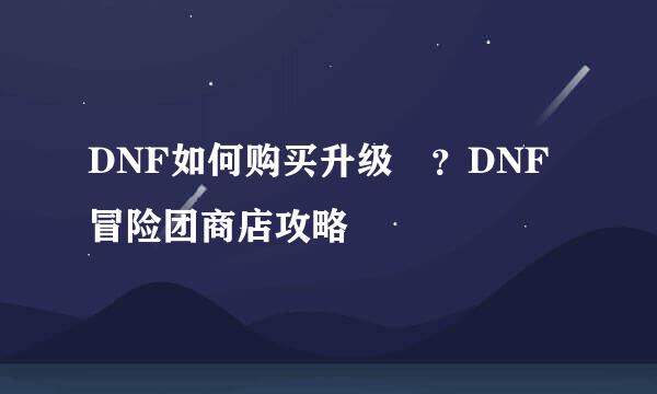 DNF如何购买升级劵？DNF冒险团商店攻略