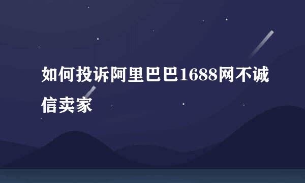 如何投诉阿里巴巴1688网不诚信卖家