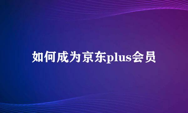 如何成为京东plus会员