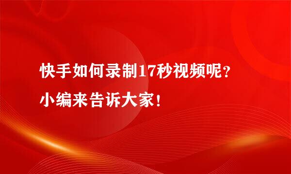 快手如何录制17秒视频呢？ 小编来告诉大家！