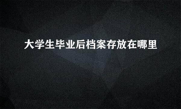 大学生毕业后档案存放在哪里