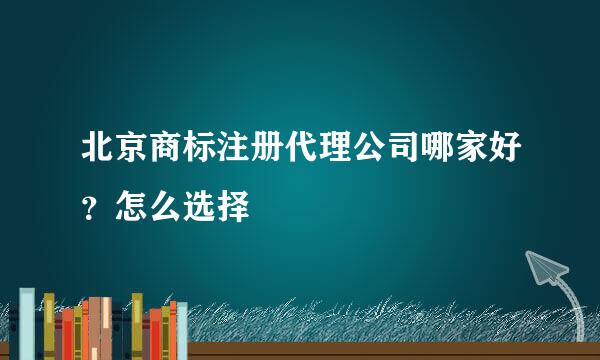 北京商标注册代理公司哪家好？怎么选择