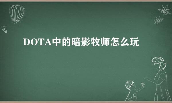 DOTA中的暗影牧师怎么玩