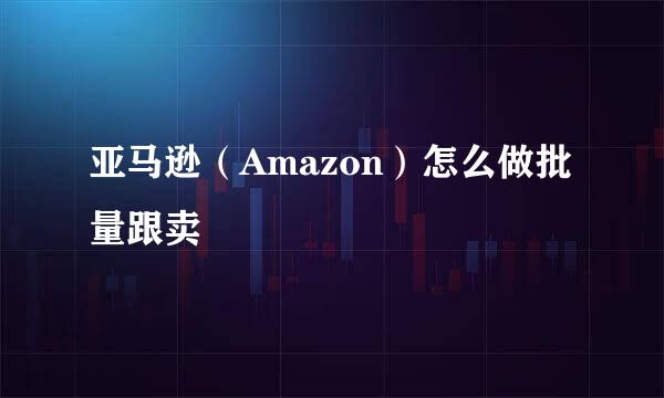 亚马逊（Amazon）怎么做批量跟卖