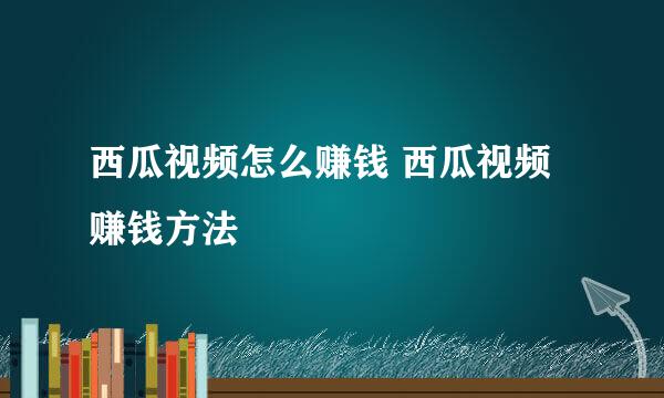 西瓜视频怎么赚钱 西瓜视频赚钱方法