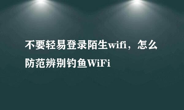 不要轻易登录陌生wifi，怎么防范辨别钓鱼WiFi