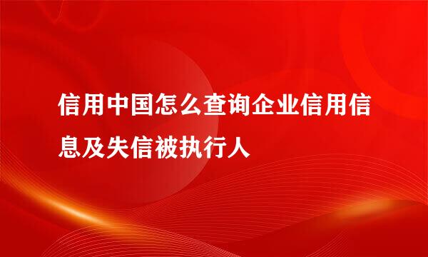 信用中国怎么查询企业信用信息及失信被执行人