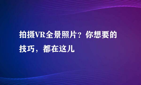 拍摄VR全景照片？你想要的技巧，都在这儿