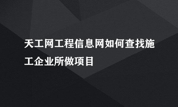 天工网工程信息网如何查找施工企业所做项目