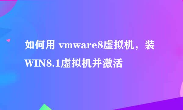 如何用 vmware8虚拟机，装WIN8.1虚拟机并激活