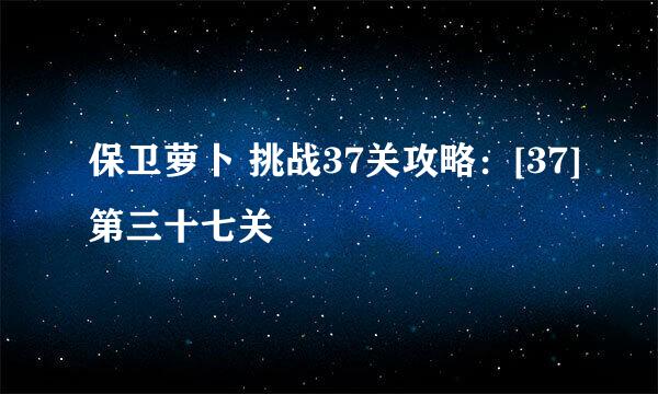 保卫萝卜 挑战37关攻略：[37]第三十七关