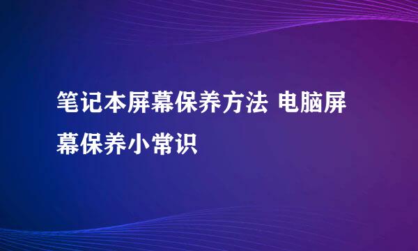 笔记本屏幕保养方法 电脑屏幕保养小常识