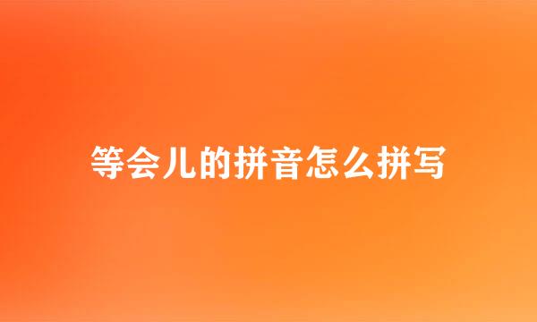 等会儿的拼音怎么拼写