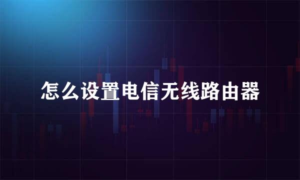 怎么设置电信无线路由器