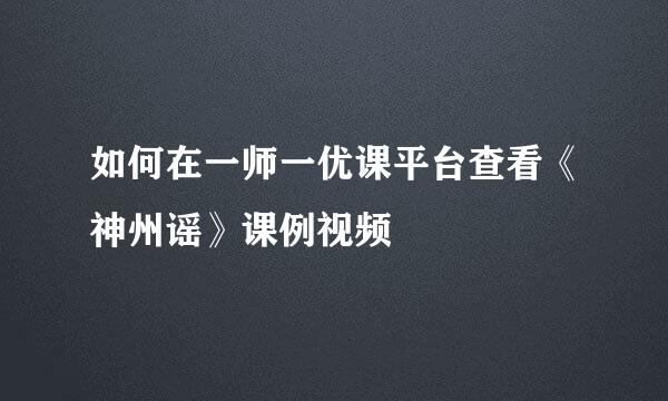 如何在一师一优课平台查看《神州谣》课例视频