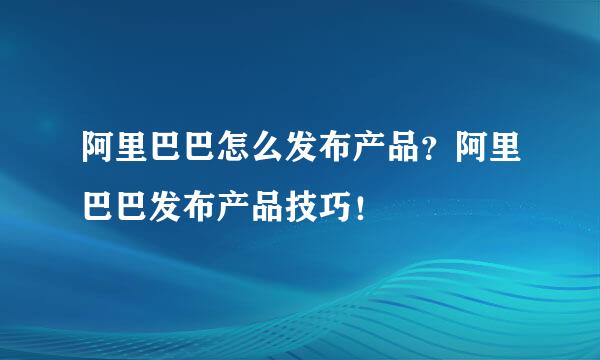 阿里巴巴怎么发布产品？阿里巴巴发布产品技巧！