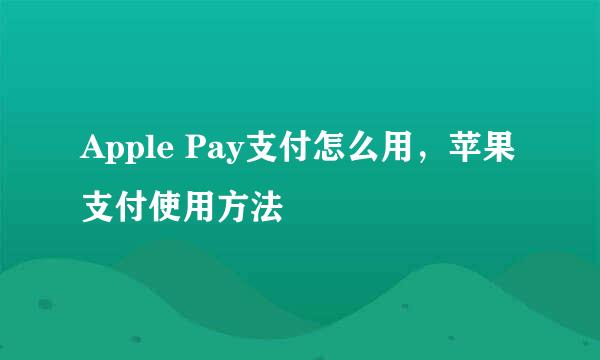 Apple Pay支付怎么用，苹果支付使用方法