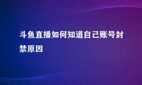 斗鱼直播如何知道自己账号封禁原因