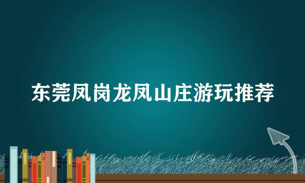 东莞凤岗龙凤山庄游玩推荐